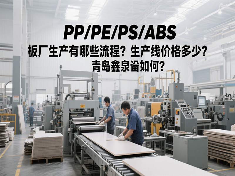 PP/PE/PS/ABS 板廠生產(chǎn)有哪些流程？生產(chǎn)線價(jià)格多少？青島鑫泉設(shè)備如何？