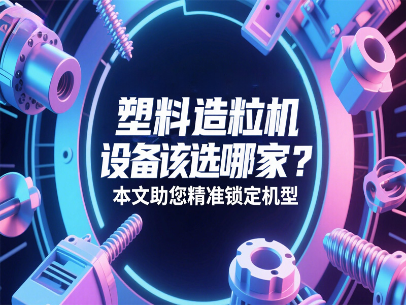 塑料造粒機設(shè)備該選哪家？本文助您精準鎖定機型